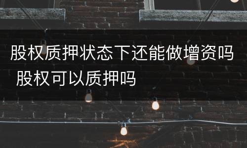 股权质押状态下还能做增资吗 股权可以质押吗