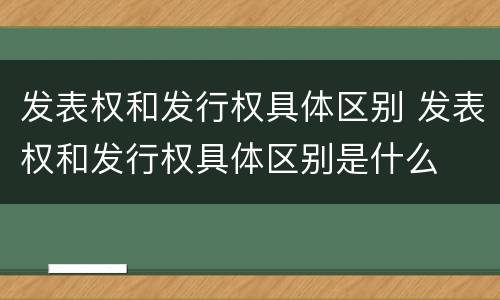 发表权和发行权具体区别 发表权和发行权具体区别是什么