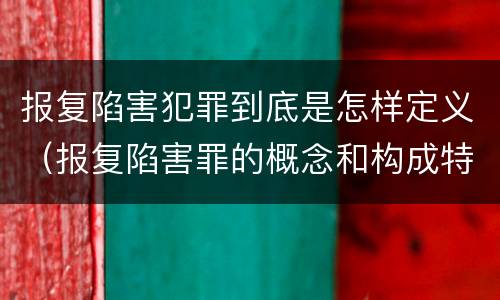 报复陷害犯罪到底是怎样定义（报复陷害罪的概念和构成特征）