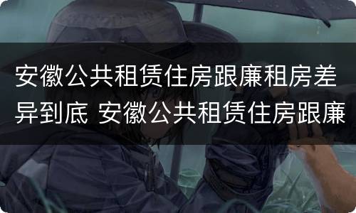 安徽公共租赁住房跟廉租房差异到底 安徽公共租赁住房跟廉租房差异到底多少