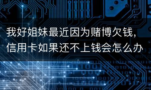 我好姐妹最近因为赌博欠钱，信用卡如果还不上钱会怎么办