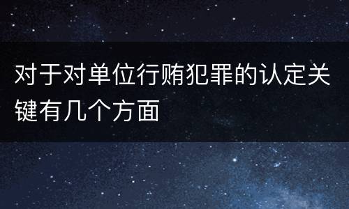 对于对单位行贿犯罪的认定关键有几个方面