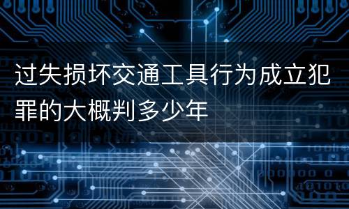 过失损坏交通工具行为成立犯罪的大概判多少年