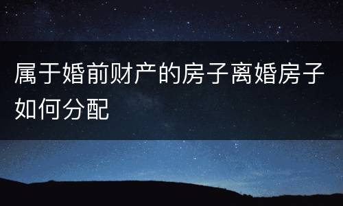 属于婚前财产的房子离婚房子如何分配