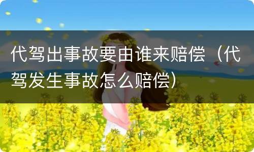 代驾出事故要由谁来赔偿（代驾发生事故怎么赔偿）