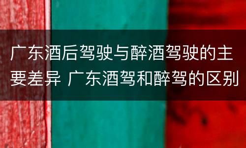 广东酒后驾驶与醉酒驾驶的主要差异 广东酒驾和醉驾的区别处罚
