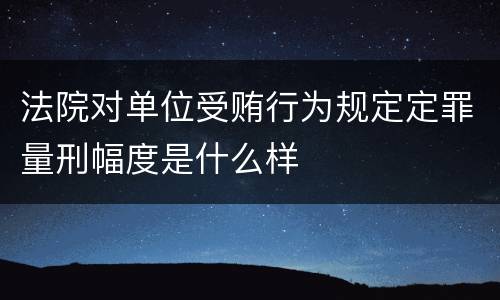 法院对单位受贿行为规定定罪量刑幅度是什么样