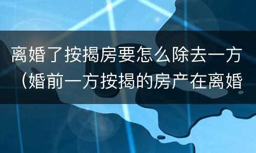 离婚了按揭房要怎么除去一方（婚前一方按揭的房产在离婚时如何分割）