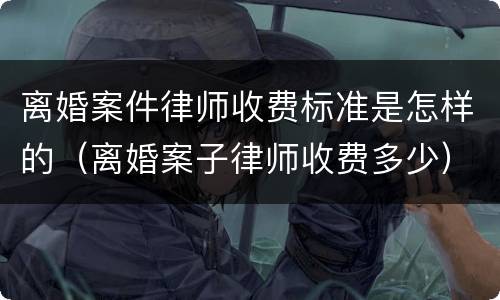离婚案件律师收费标准是怎样的（离婚案子律师收费多少）