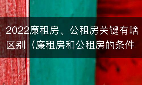 2022廉租房、公租房关键有啥区别（廉租房和公租房的条件）