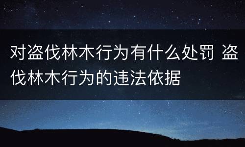 对盗伐林木行为有什么处罚 盗伐林木行为的违法依据