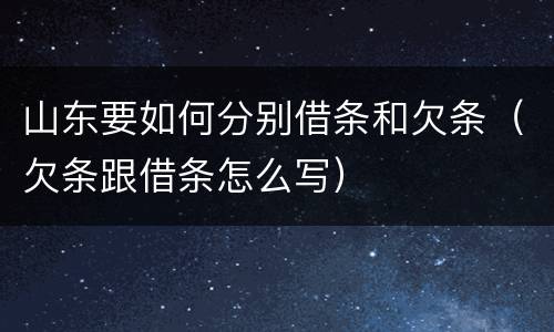 山东要如何分别借条和欠条（欠条跟借条怎么写）