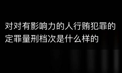 对对有影响力的人行贿犯罪的定罪量刑档次是什么样的