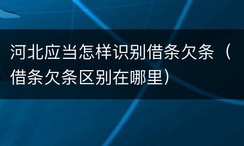 河北应当怎样识别借条欠条（借条欠条区别在哪里）