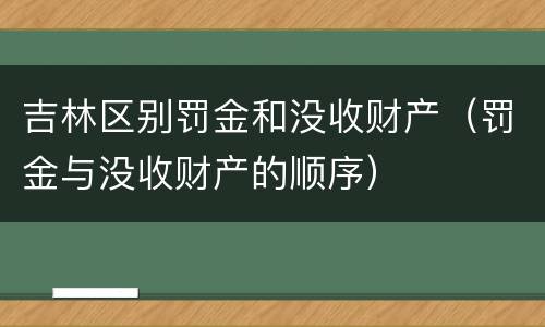 吉林区别罚金和没收财产（罚金与没收财产的顺序）