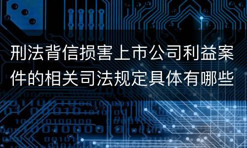 刑法背信损害上市公司利益案件的相关司法规定具体有哪些主要内容