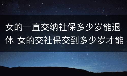女的一直交纳社保多少岁能退休 女的交社保交到多少岁才能领钱