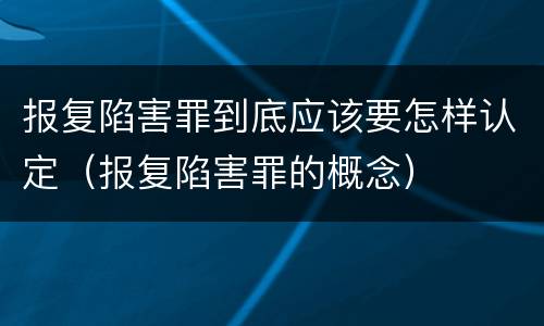报复陷害罪到底应该要怎样认定（报复陷害罪的概念）