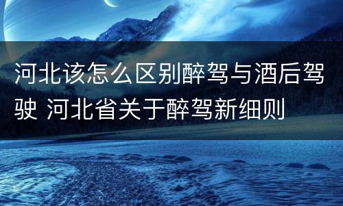 河北该怎么区别醉驾与酒后驾驶 河北省关于醉驾新细则