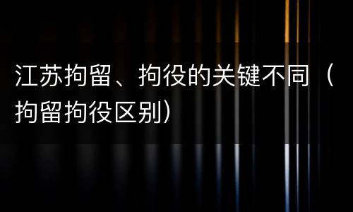 江苏拘留、拘役的关键不同（拘留拘役区别）