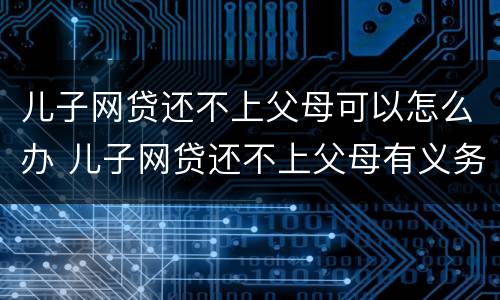 儿子网贷还不上父母可以怎么办 儿子网贷还不上父母有义务还吗