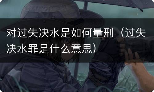 对过失决水是如何量刑（过失决水罪是什么意思）