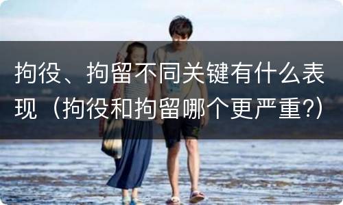 拘役、拘留不同关键有什么表现（拘役和拘留哪个更严重?）