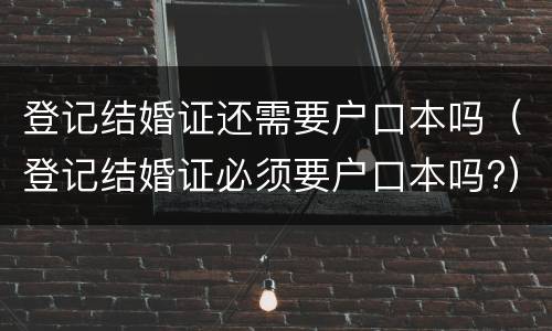 登记结婚证还需要户口本吗（登记结婚证必须要户口本吗?）