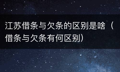 江苏借条与欠条的区别是啥（借条与欠条有何区别）