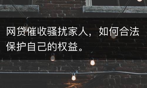 网贷催收骚扰家人，如何合法保护自己的权益。