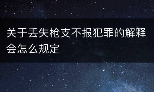 关于丢失枪支不报犯罪的解释会怎么规定