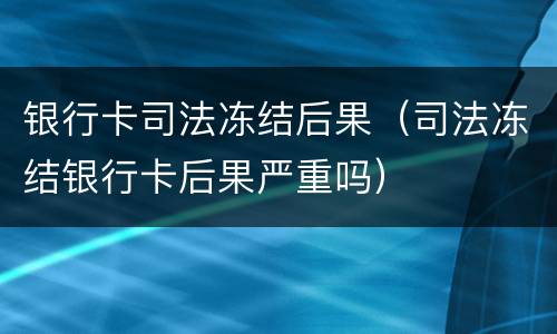 银行卡司法冻结后果（司法冻结银行卡后果严重吗）
