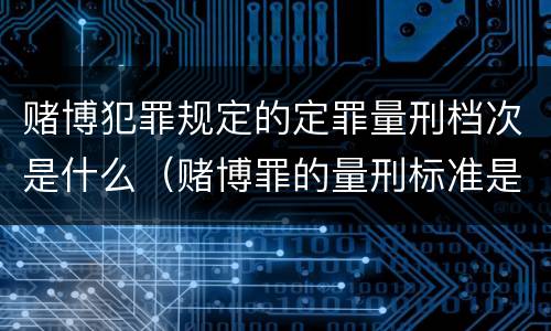 赌博犯罪规定的定罪量刑档次是什么（赌博罪的量刑标准是什么）