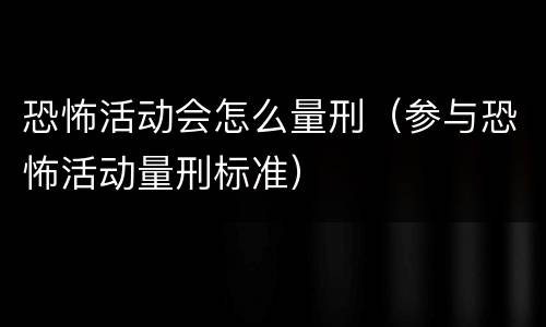 恐怖活动会怎么量刑（参与恐怖活动量刑标准）