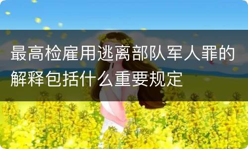 最高检雇用逃离部队军人罪的解释包括什么重要规定