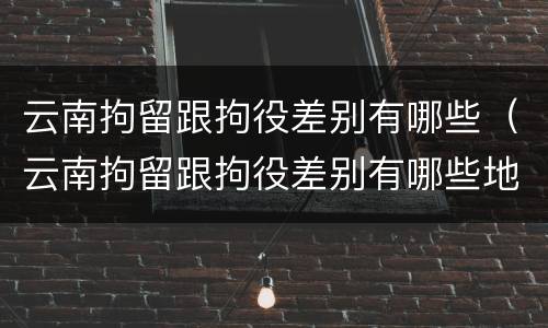 云南拘留跟拘役差别有哪些（云南拘留跟拘役差别有哪些地方）