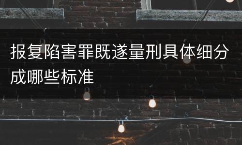 报复陷害罪既遂量刑具体细分成哪些标准