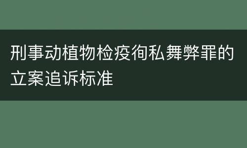 刑事动植物检疫徇私舞弊罪的立案追诉标准