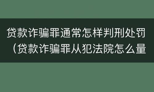 贷款诈骗罪通常怎样判刑处罚（贷款诈骗罪从犯法院怎么量刑）