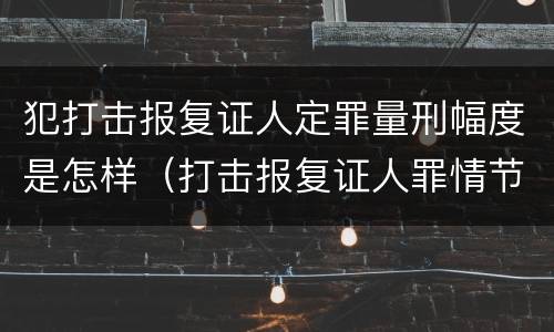 犯打击报复证人定罪量刑幅度是怎样（打击报复证人罪情节严重）