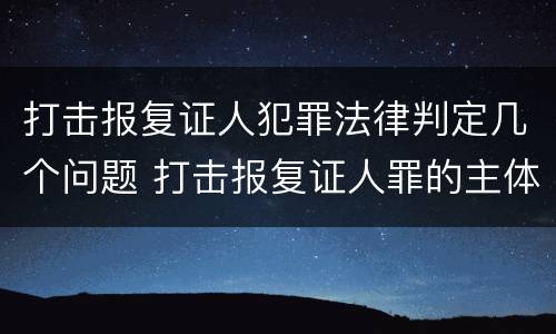 打击报复证人犯罪法律判定几个问题 打击报复证人罪的主体