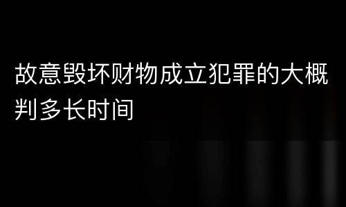 故意毁坏财物成立犯罪的大概判多长时间