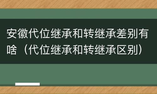 安徽代位继承和转继承差别有啥（代位继承和转继承区别）