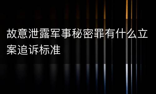 故意泄露军事秘密罪有什么立案追诉标准