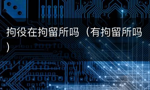 拘役在拘留所吗（有拘留所吗）