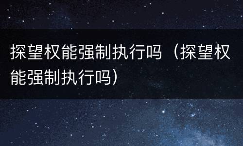 探望权能强制执行吗（探望权能强制执行吗）