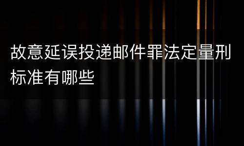 故意延误投递邮件罪法定量刑标准有哪些