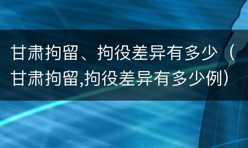 甘肃拘留、拘役差异有多少（甘肃拘留,拘役差异有多少例）