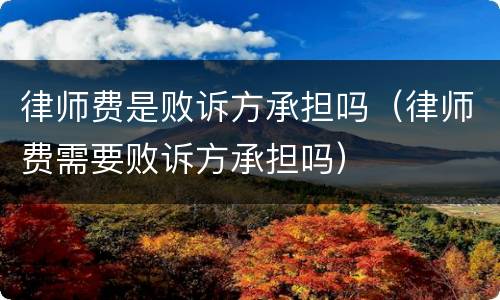律师费是败诉方承担吗（律师费需要败诉方承担吗）