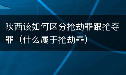 陕西该如何区分抢劫罪跟抢夺罪（什么属于抢劫罪）